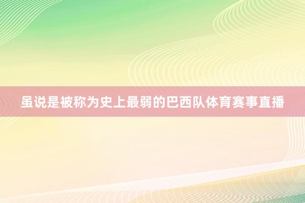 虽说是被称为史上最弱的巴西队体育赛事直播