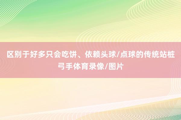 区别于好多只会吃饼、依赖头球/点球的传统站桩弓手体育录像/图片