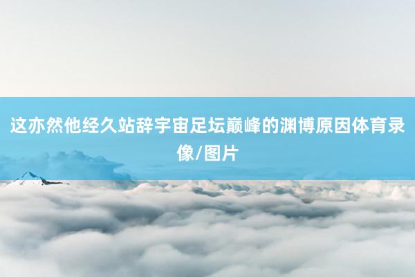 这亦然他经久站辞宇宙足坛巅峰的渊博原因体育录像/图片