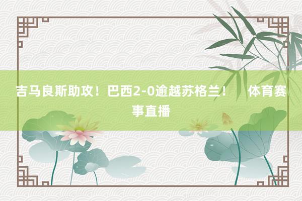 吉马良斯助攻！巴西2-0逾越苏格兰！    体育赛事直播