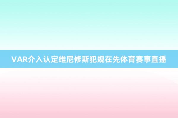VAR介入认定维尼修斯犯规在先体育赛事直播