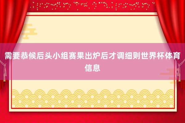 需要恭候后头小组赛果出炉后才调细则世界杯体育信息