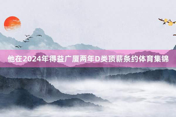 他在2024年得益广厦两年D类顶薪条约体育集锦