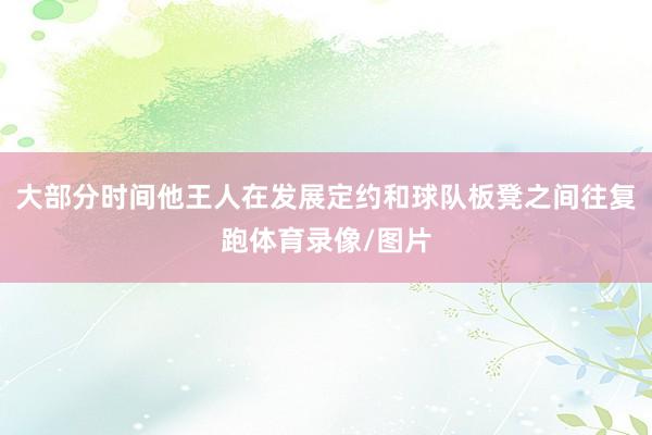 大部分时间他王人在发展定约和球队板凳之间往复跑体育录像/图片